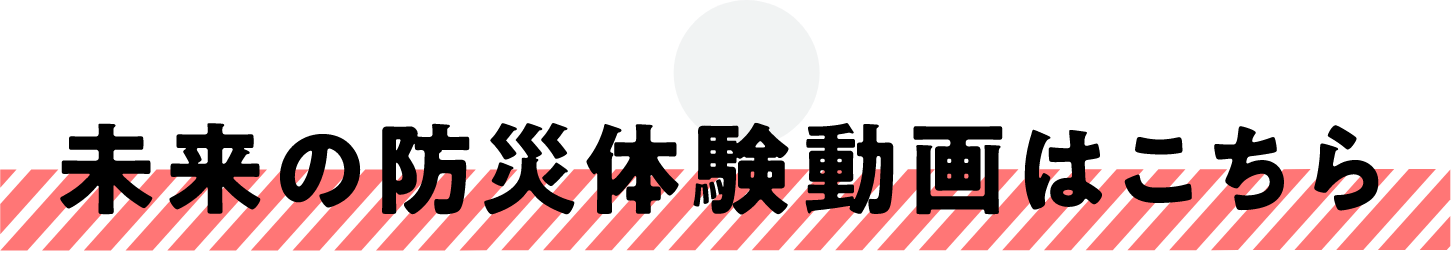 未来の防災体験動画はこちら